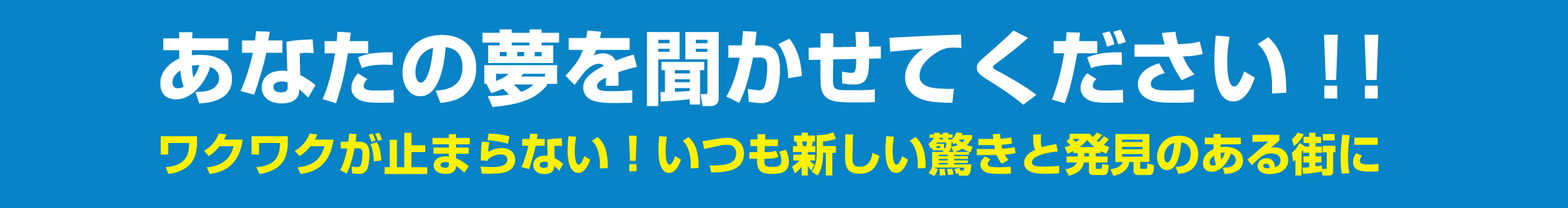 あなたの夢を聞かせてください！！ワクワクが止まらない！いつも新しい驚きと発見のある街に